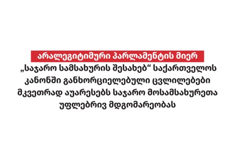 არალეგიტიმური პარლამენტის მიერ „საჯარო სამსახურის შესახებ“ საქართველოს კანონში განხორციელებული ცვლილებები მკვეთრად აუარესებს საჯარო მოსამსახურეთა უფლე ...