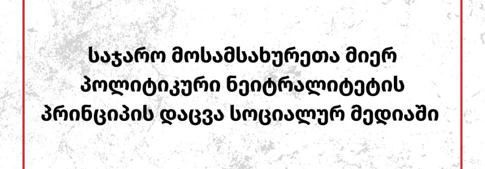 საჯარო მოსამსახურეთა მიერ პოლიტიკური ნეიტრალიტეტის პრინციპის დაცვა სოციალურ მედიაში