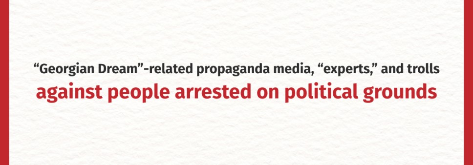 “Georgian Dream”-related propaganda media, “experts,” and trolls against people arrested on political grounds