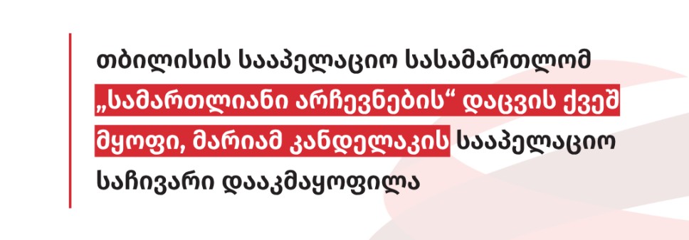 თბილისის სააპელაციო სასამართლომ „სამართლიანი არჩევნების“ დაცვის ქვეშ მყოფი, მარიამ კანდელაკის სააპელაციო საჩივარი დააკმაყოფილა