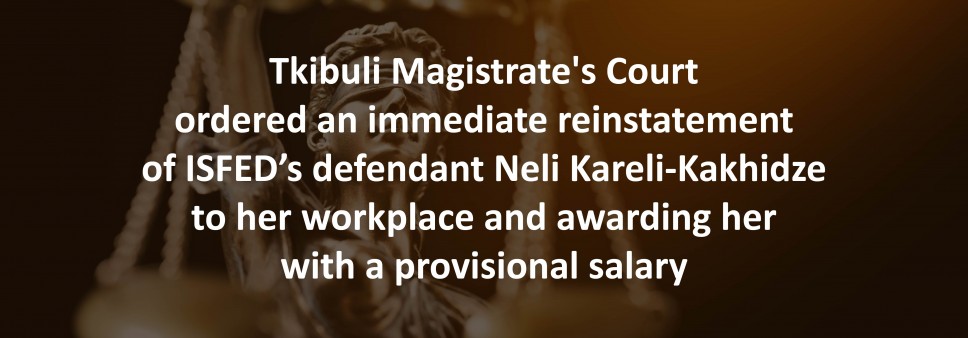 Tkibuli Magistrate's Court ordered an immediate reinstatement of ISFED’s defendant Neli Kareli-Kakhidze to her workplace and awarding her with a provisional salary