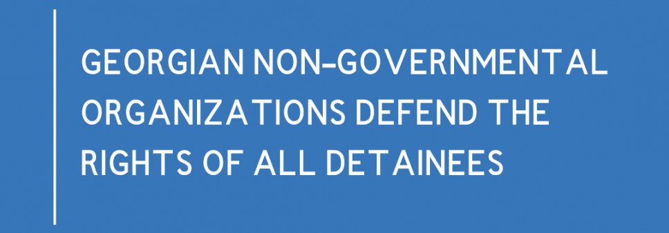 GEORGIAN NON-GOVERNMENTAL ORGANIZATIONS DEFEND THE RIGHTS OF ALL DETAINEES