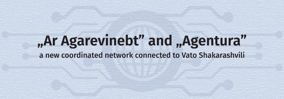 “Ar Agarevinebt” and “Agentura” - a new coordinated network connected to Vato Shakarashvili